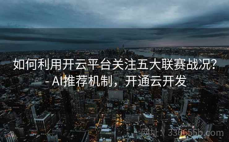 如何利用开云平台关注五大联赛战况？ - AI推荐机制，开通云开发