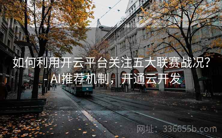 如何利用开云平台关注五大联赛战况？ - AI推荐机制，开通云开发