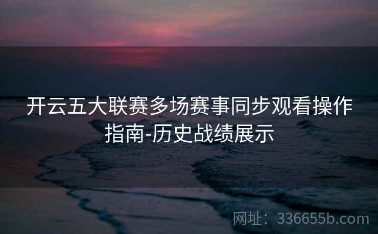 开云五大联赛多场赛事同步观看操作指南-历史战绩展示