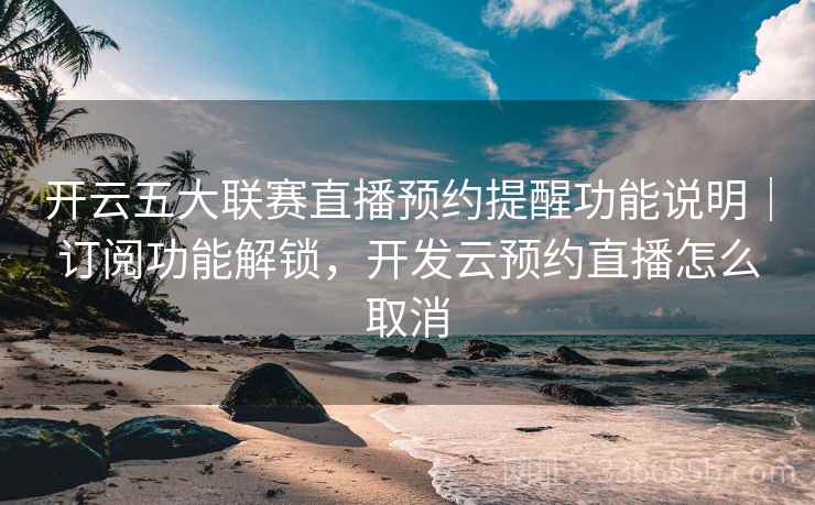 开云五大联赛直播预约提醒功能说明｜订阅功能解锁，开发云预约直播怎么取消