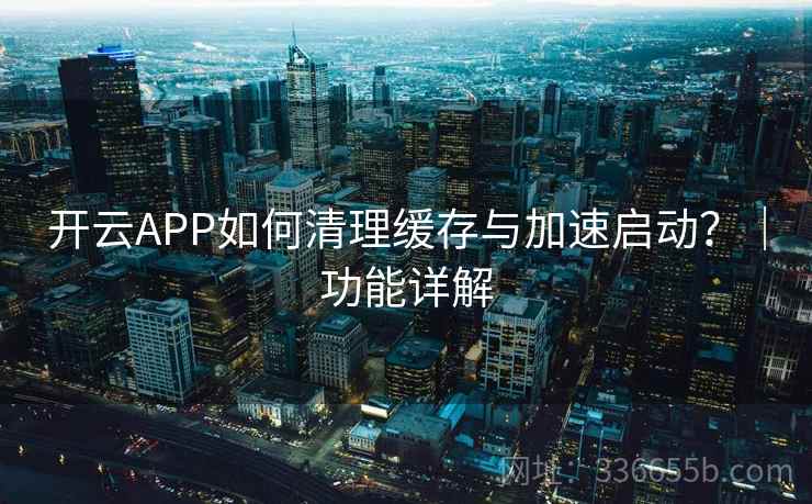开云APP如何清理缓存与加速启动？｜功能详解