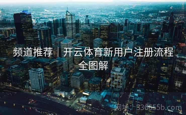 频道推荐｜开云体育新用户注册流程全图解