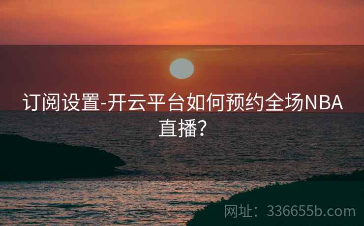 订阅设置-开云平台如何预约全场NBA直播？