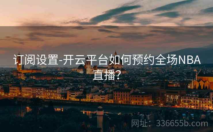 订阅设置-开云平台如何预约全场NBA直播？