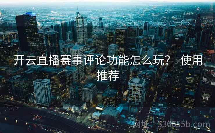 开云直播赛事评论功能怎么玩？-使用推荐