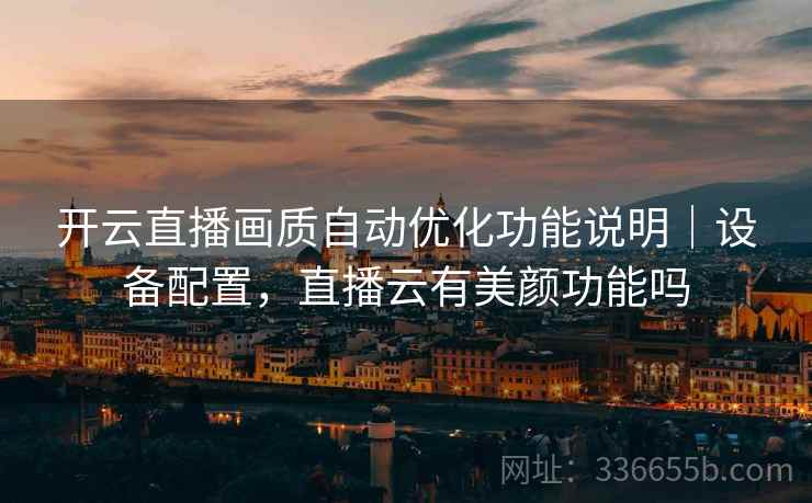 开云直播画质自动优化功能说明｜设备配置，直播云有美颜功能吗