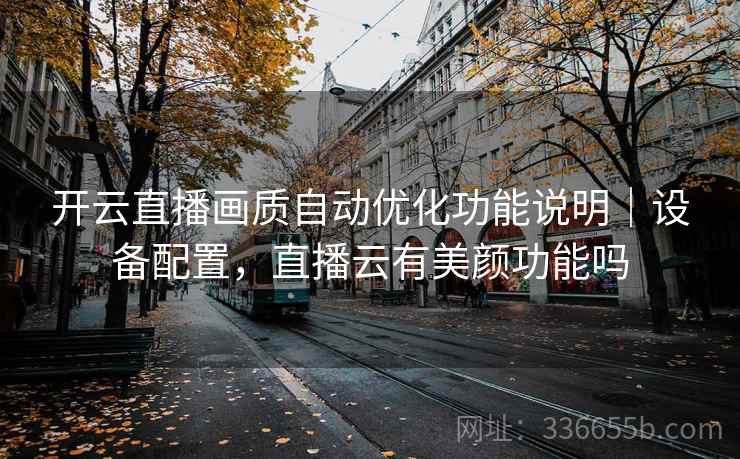 开云直播画质自动优化功能说明｜设备配置，直播云有美颜功能吗