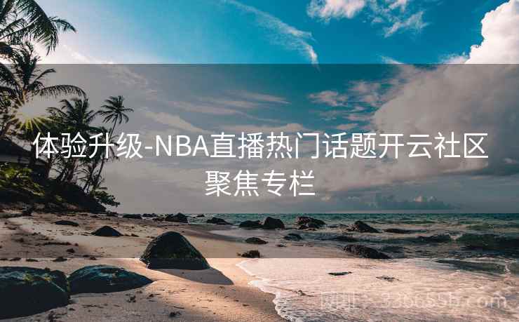 体验升级-NBA直播热门话题开云社区聚焦专栏