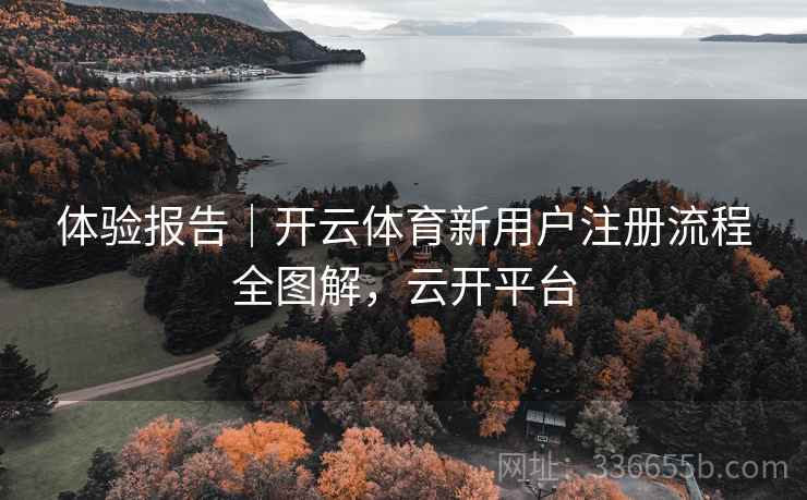 体验报告｜开云体育新用户注册流程全图解，云开平台