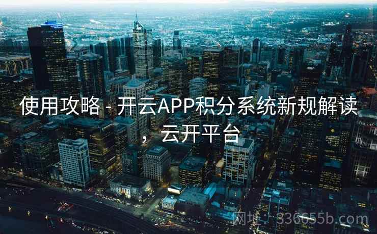 使用攻略 - 开云APP积分系统新规解读，云开平台