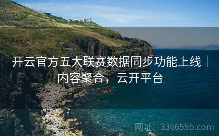 开云官方五大联赛数据同步功能上线｜内容聚合，云开平台