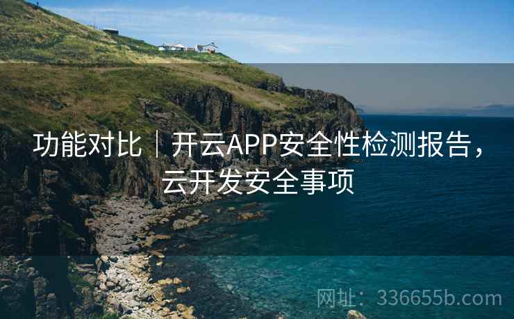 功能对比｜开云APP安全性检测报告，云开发安全事项