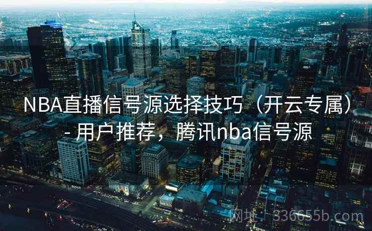 NBA直播信号源选择技巧（开云专属） - 用户推荐，腾讯nba信号源