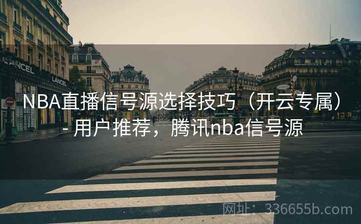 NBA直播信号源选择技巧（开云专属） - 用户推荐，腾讯nba信号源