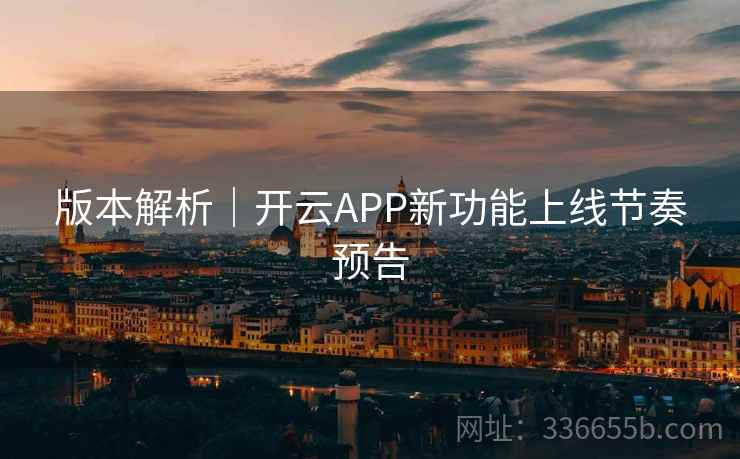 版本解析｜开云APP新功能上线节奏预告