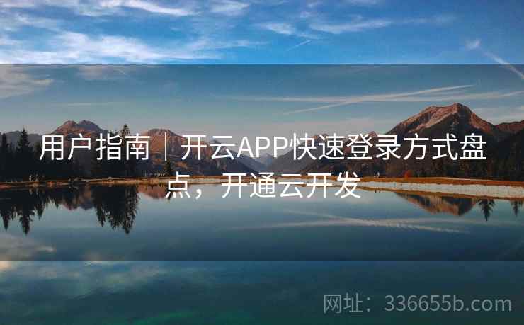 用户指南｜开云APP快速登录方式盘点，开通云开发