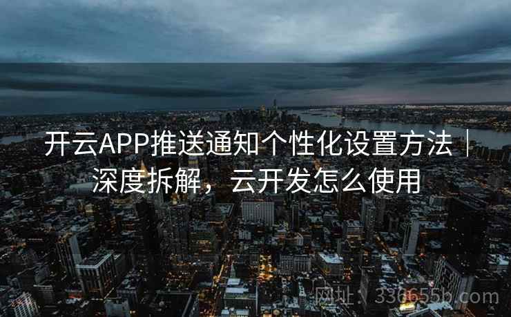 开云APP推送通知个性化设置方法｜深度拆解，云开发怎么使用
