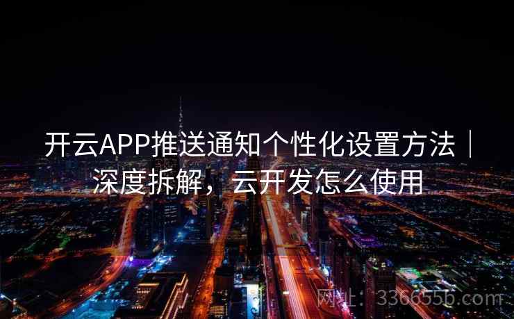 开云APP推送通知个性化设置方法｜深度拆解，云开发怎么使用