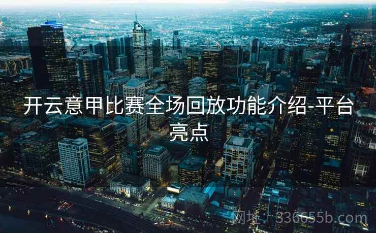开云意甲比赛全场回放功能介绍-平台亮点