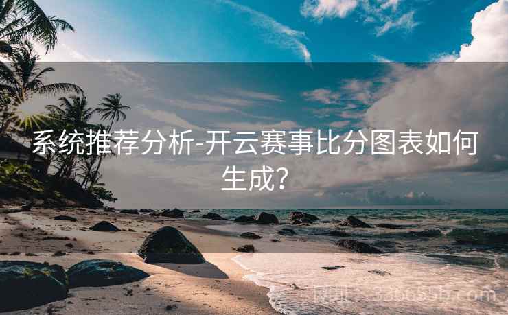系统推荐分析-开云赛事比分图表如何生成？