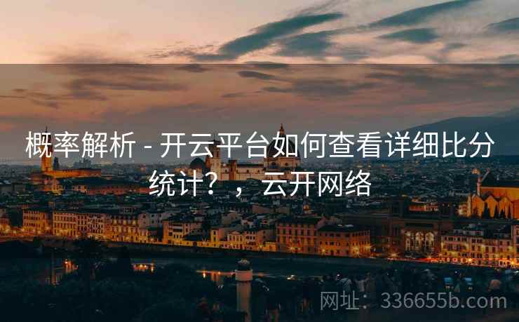 概率解析 - 开云平台如何查看详细比分统计？，云开网络