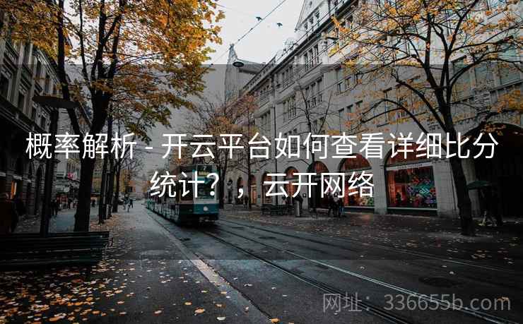 概率解析 - 开云平台如何查看详细比分统计？，云开网络