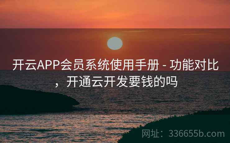 开云APP会员系统使用手册 - 功能对比，开通云开发要钱的吗