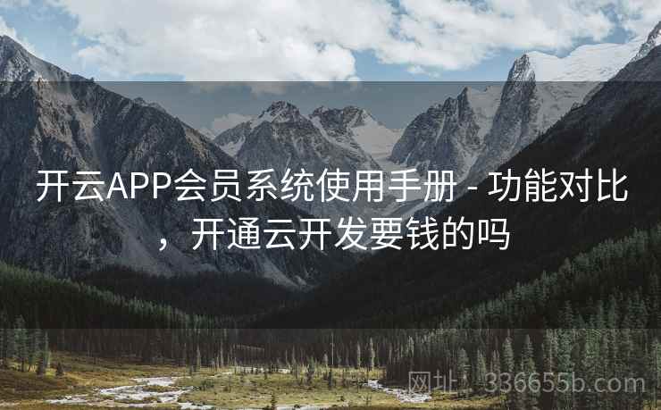 开云APP会员系统使用手册 - 功能对比，开通云开发要钱的吗