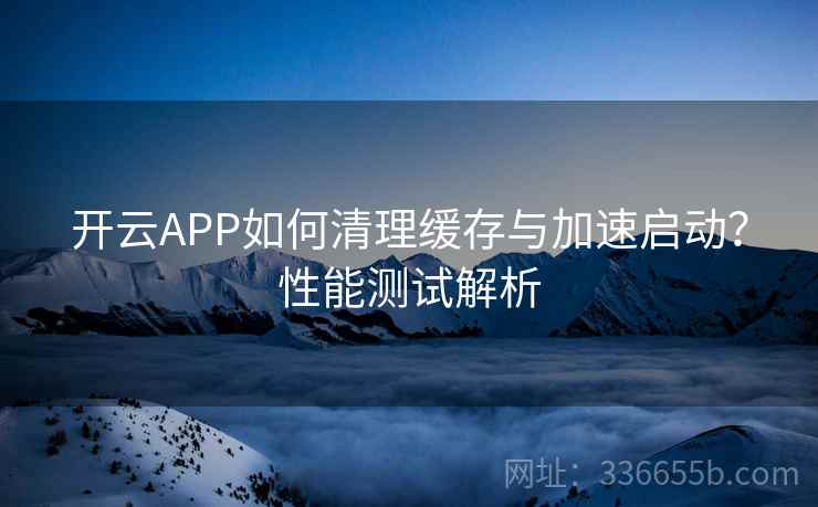 开云APP如何清理缓存与加速启动？性能测试解析