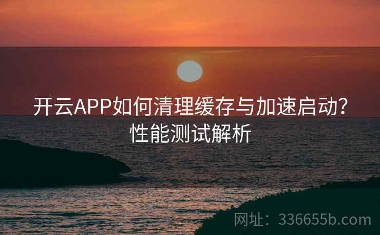 开云APP如何清理缓存与加速启动？性能测试解析