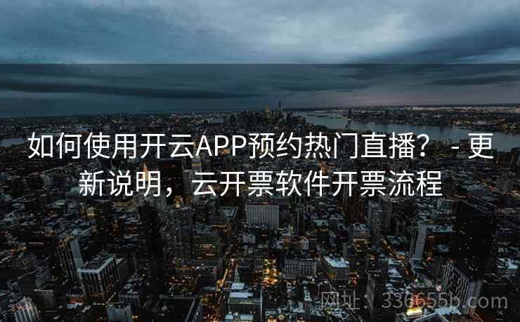 如何使用开云APP预约热门直播？ - 更新说明，云开票软件开票流程