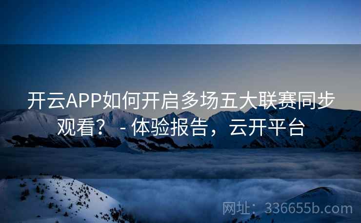 开云APP如何开启多场五大联赛同步观看？ - 体验报告，云开平台