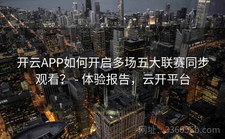 开云APP如何开启多场五大联赛同步观看？ - 体验报告，云开平台