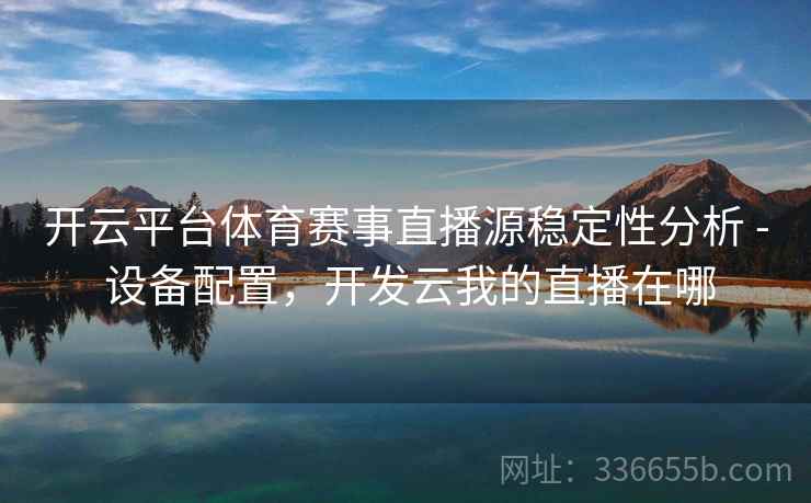 开云平台体育赛事直播源稳定性分析 - 设备配置，开发云我的直播在哪
