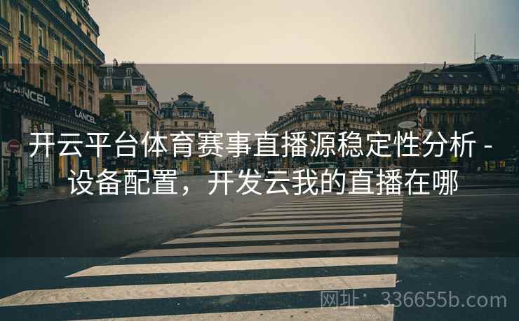 开云平台体育赛事直播源稳定性分析 - 设备配置，开发云我的直播在哪