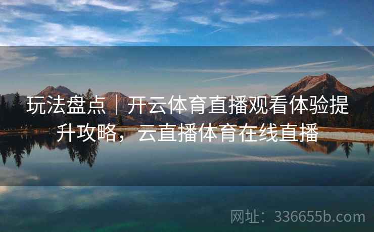 玩法盘点｜开云体育直播观看体验提升攻略，云直播体育在线直播