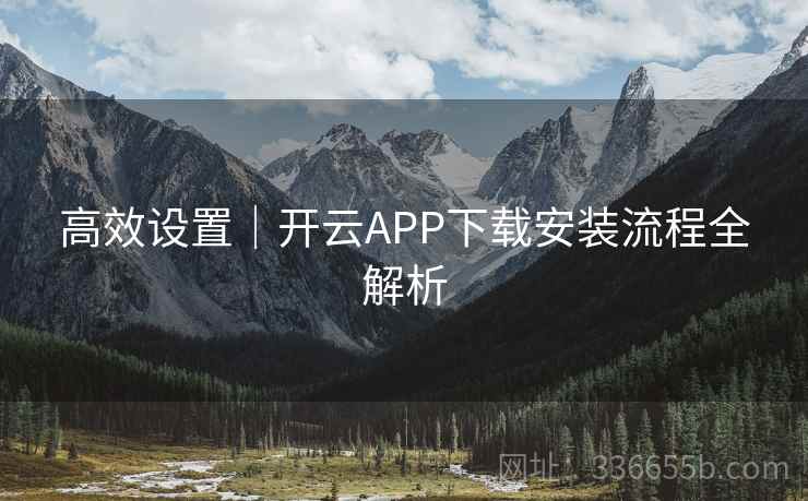 高效设置｜开云APP下载安装流程全解析