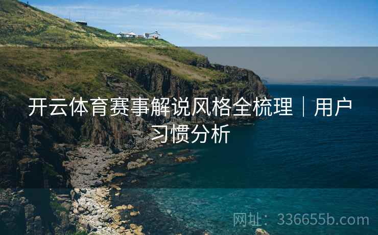 开云体育赛事解说风格全梳理｜用户习惯分析