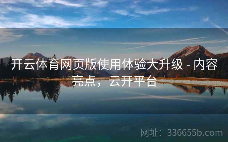 开云体育网页版使用体验大升级 - 内容亮点，云开平台