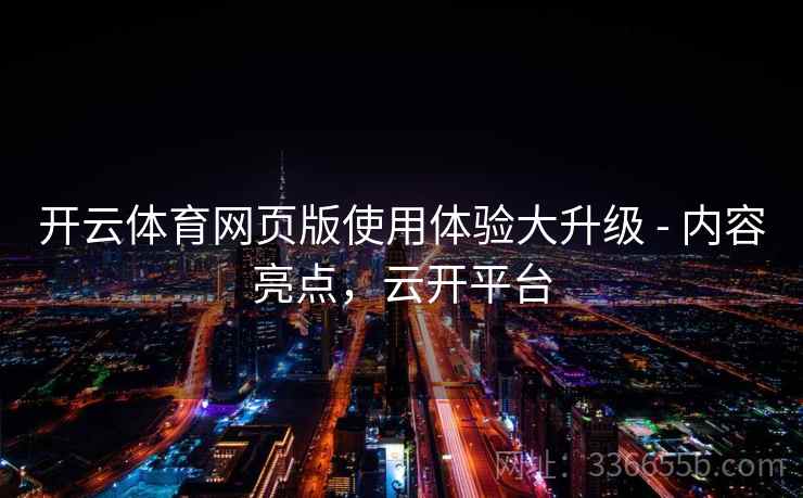开云体育网页版使用体验大升级 - 内容亮点，云开平台