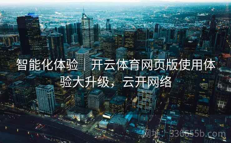 智能化体验｜开云体育网页版使用体验大升级，云开网络