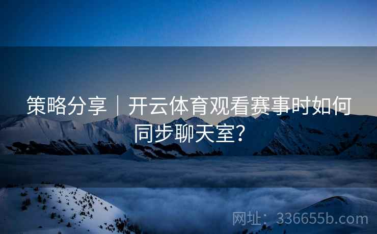 策略分享｜开云体育观看赛事时如何同步聊天室？