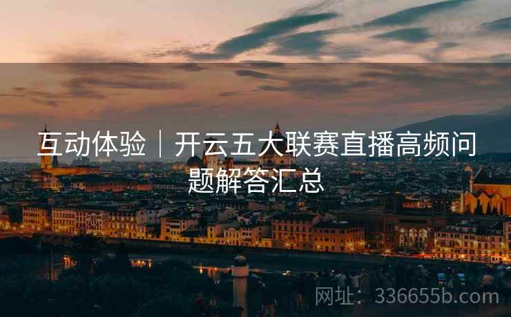 互动体验｜开云五大联赛直播高频问题解答汇总