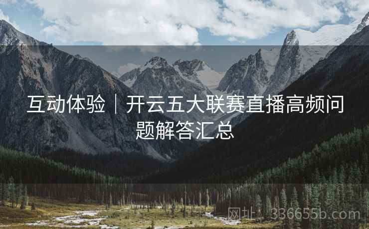 互动体验｜开云五大联赛直播高频问题解答汇总