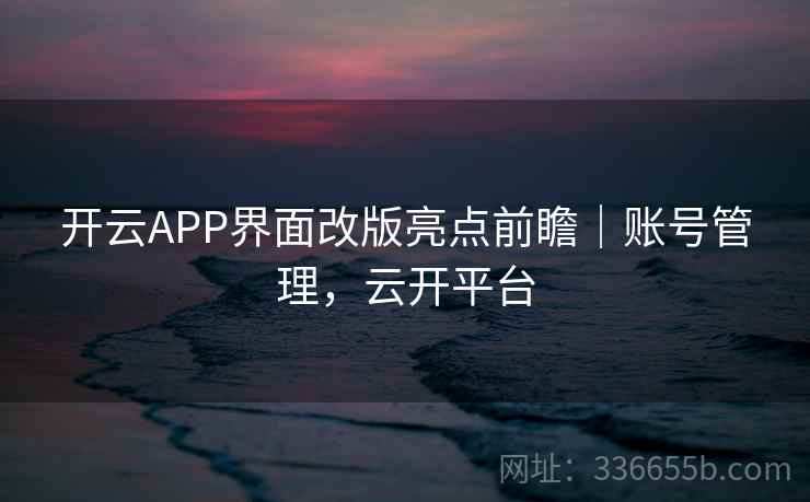 开云APP界面改版亮点前瞻｜账号管理，云开平台